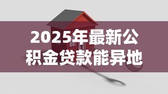 2025年最新公积金贷款能异地买房吗:异地购房能否使用公积金贷款 2025年最新公积金贷款能异地买房吗:异地购房能否使用公积金贷款