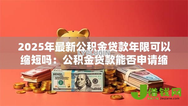 2025年最新公积金贷款年限可以缩短吗:公积金贷款能否申请缩短还款期限 2025年最新公积金贷款年限可以缩短吗:公积金贷款能否申请缩短还款期限