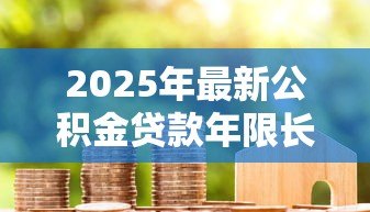 2025年最新公积金贷款年限长好还是短好:公积金贷款选20年还是30年更划算 2025年最新公积金贷款年限长好还是短好:公积金贷款选20年还是30年更划算