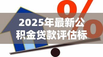 2025年最新公积金贷款评估标准:公积金贷款额度如何计算与认定 2025年最新公积金贷款评估标准:公积金贷款额度如何计算与认定