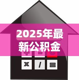 2025年最新公积金贷款评估价:公积金贷款额度如何计算 2025年最新公积金贷款评估价:公积金贷款额度如何计算