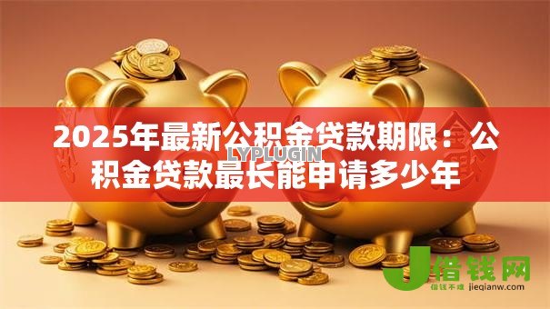 2025年最新公积金贷款期限:公积金贷款最长能申请多少年 2025年最新公积金贷款期限:公积金贷款最长能申请多少年