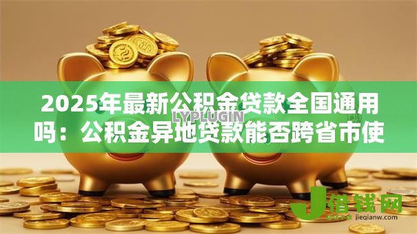2025年最新公积金贷款全国通用吗：公积金异地贷款能否跨省市使用