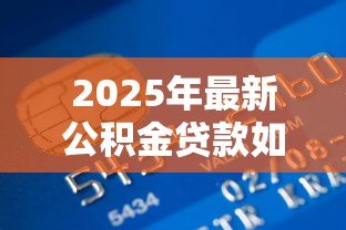 2025年最新公积金贷款如何贷：公积金贷款办理流程有哪些步骤