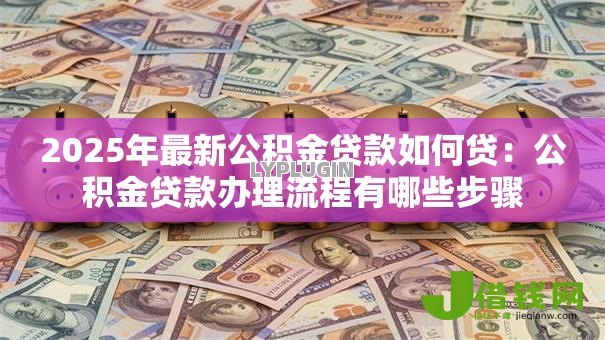 2025年最新公积金贷款如何贷：公积金贷款办理流程有哪些步骤