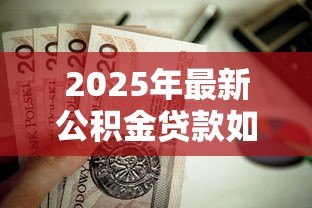 2025年最新公积金贷款如何计算：公积金贷款额度怎么算
