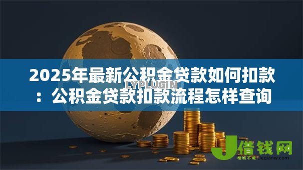 2025年最新公积金贷款如何扣款:公积金贷款扣款流程怎样查询 2025年最新公积金贷款如何扣款:公积金贷款扣款流程怎样查询