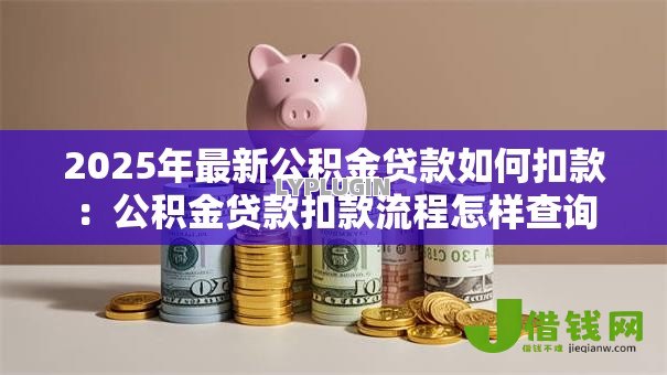 2025年最新公积金贷款如何扣款:公积金贷款扣款流程怎样查询 2025年最新公积金贷款如何扣款:公积金贷款扣款流程怎样查询