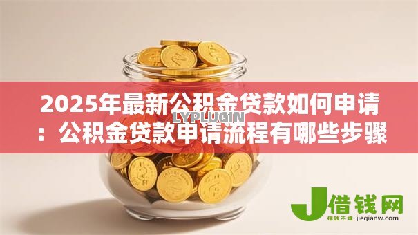 2025年最新公积金贷款如何申请:公积金贷款申请流程有哪些步骤 2025年最新公积金贷款如何申请:公积金贷款申请流程有哪些步骤