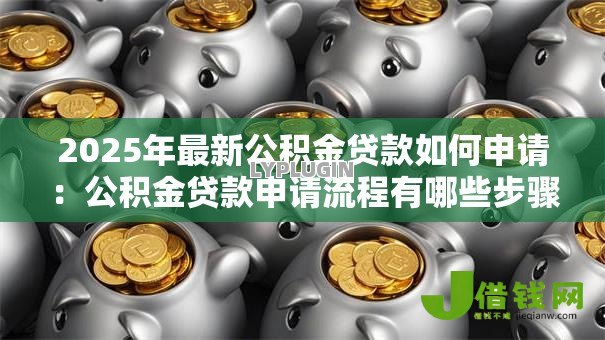 2025年最新公积金贷款如何申请:公积金贷款申请流程有哪些步骤 2025年最新公积金贷款如何申请:公积金贷款申请流程有哪些步骤