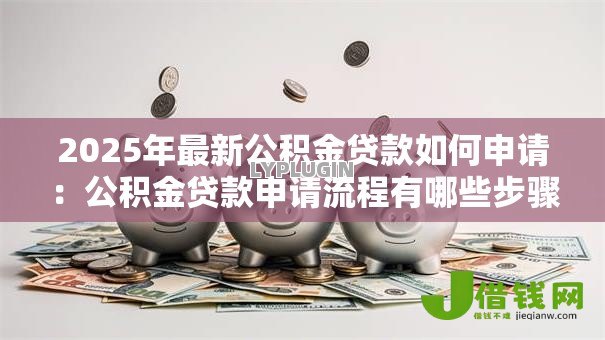 2025年最新公积金贷款如何申请:公积金贷款申请流程有哪些步骤 2025年最新公积金贷款如何申请:公积金贷款申请流程有哪些步骤