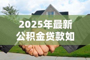 2025年最新公积金贷款如何提前还款:公积金贷款提前还款的步骤有哪些 2025年最新公积金贷款如何提前还款:公积金贷款提前还款的步骤有哪些
