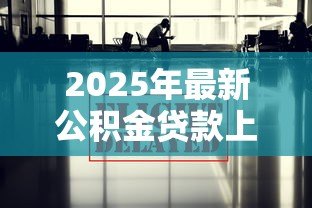 2025年最新公积金贷款上海:上海公积金贷款最新政策有哪些 2025年最新公积金贷款上海:上海公积金贷款最新政策有哪些