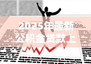2025年最新公积金贷款上海:上海公积金贷款最新政策有哪些 2025年最新公积金贷款上海:上海公积金贷款最新政策有哪些