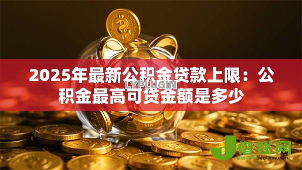 2025年最新公积金贷款上限：公积金最高可贷金额是多少