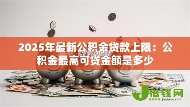 2025年最新公积金贷款上限：公积金最高可贷金额是多少