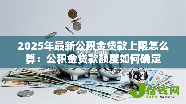 2025年最新公积金贷款上限怎么算：公积金贷款额度如何确定