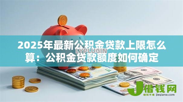 2025年最新公积金贷款上限怎么算：公积金贷款额度如何确定