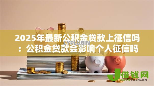 2025年最新公积金贷款上征信吗：公积金贷款会影响个人征信吗