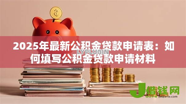 2025年最新公积金贷款申请表：如何填写公积金贷款申请材料