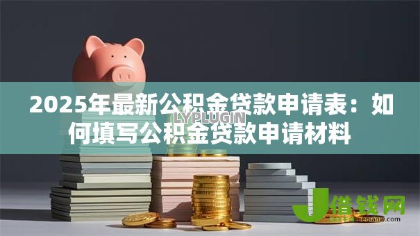 2025年最新公积金贷款申请表：如何填写公积金贷款申请材料