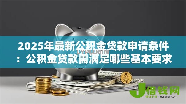 2025年最新公积金贷款申请条件:公积金贷款需满足哪些基本要求 2025年最新公积金贷款申请条件:公积金贷款需满足哪些基本要求