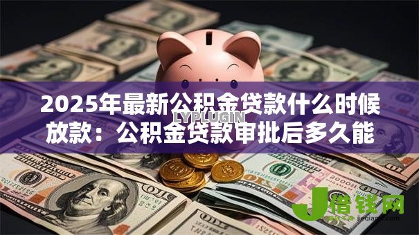2025年最新公积金贷款什么时候放款:公积金贷款审批后多久能放款 2025年最新公积金贷款什么时候放款:公积金贷款审批后多久能放款