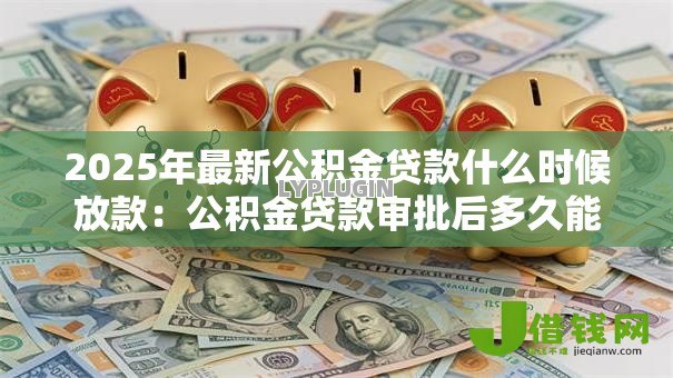2025年最新公积金贷款什么时候放款:公积金贷款审批后多久能放款 2025年最新公积金贷款什么时候放款:公积金贷款审批后多久能放款