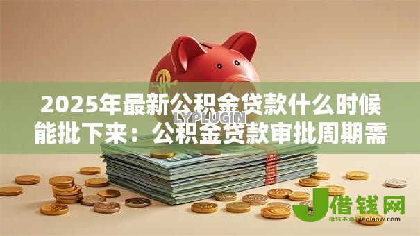 2025年最新公积金贷款什么时候能批下来：公积金贷款审批周期需要多久