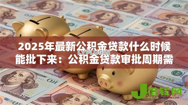 2025年最新公积金贷款什么时候能批下来：公积金贷款审批周期需要多久