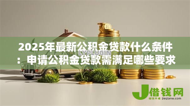 2025年最新公积金贷款什么条件：申请公积金贷款需满足哪些要求
