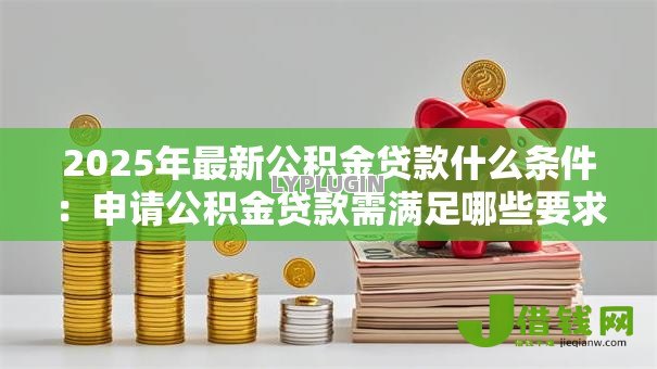 2025年最新公积金贷款什么条件：申请公积金贷款需满足哪些要求-借钱网