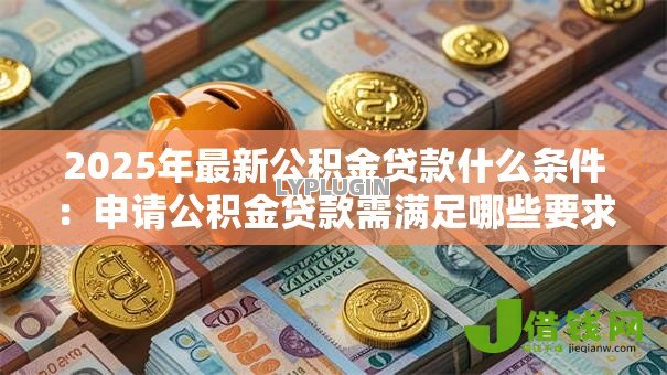 2025年最新公积金贷款什么条件：申请公积金贷款需满足哪些要求