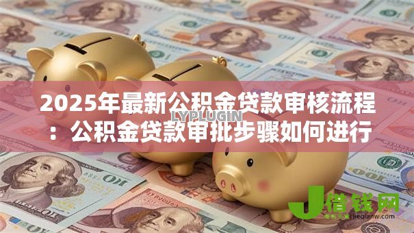 2025年最新公积金贷款审核流程:公积金贷款审批步骤如何进行 2025年最新公积金贷款审核流程:公积金贷款审批步骤如何进行