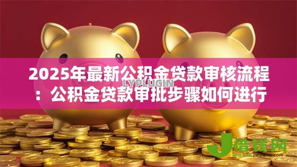 2025年最新公积金贷款审核流程:公积金贷款审批步骤如何进行 2025年最新公积金贷款审核流程:公积金贷款审批步骤如何进行