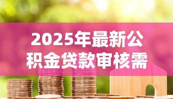 2025年最新公积金贷款审核需要多久:公积金审批最快几天完成 2025年最新公积金贷款审核需要多久:公积金审批最快几天完成