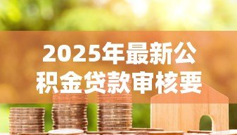 2025年最新公积金贷款审核要多久：公积金审批最快几天放款