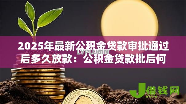 2025年最新公积金贷款审批通过后多久放款：公积金贷款批后何时能收到款项
