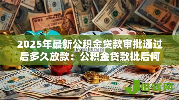 2025年最新公积金贷款审批通过后多久放款：公积金贷款批后何时能收到款项