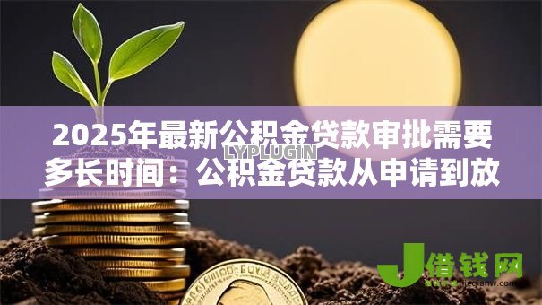2025年最新公积金贷款审批需要多长时间:公积金贷款从申请到放款要多久 2025年最新公积金贷款审批需要多长时间:公积金贷款从申请到放款要多久