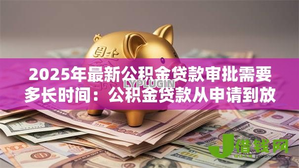 2025年最新公积金贷款审批需要多长时间:公积金贷款从申请到放款要多久 2025年最新公积金贷款审批需要多长时间:公积金贷款从申请到放款要多久