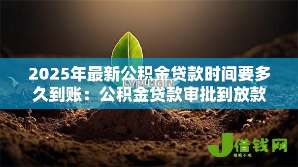 2025年最新公积金贷款时间要多久到账:公积金贷款审批到放款需多少天 2025年最新公积金贷款时间要多久到账:公积金贷款审批到放款需多少天