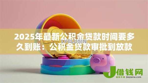 2025年最新公积金贷款时间要多久到账:公积金贷款审批到放款需多少天 2025年最新公积金贷款时间要多久到账:公积金贷款审批到放款需多少天