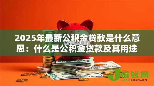 2025年最新公积金贷款是什么意思:什么是公积金贷款及其用途 2025年最新公积金贷款是什么意思:什么是公积金贷款及其用途