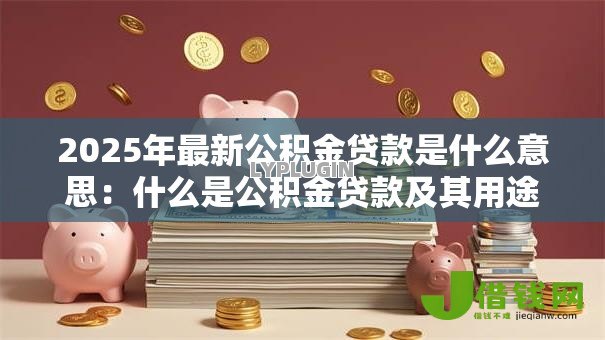 2025年最新公积金贷款是什么意思:什么是公积金贷款及其用途 2025年最新公积金贷款是什么意思:什么是公积金贷款及其用途