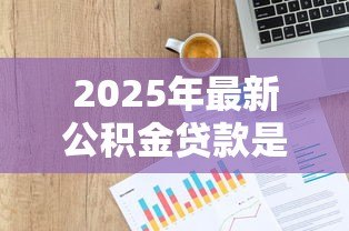 2025年最新公积金贷款是怎么算的：公积金贷款额度如何计算