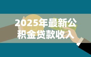 2025年最新公积金贷款收入证明:申请公积金如何开具收入凭证 2025年最新公积金贷款收入证明:申请公积金如何开具收入凭证