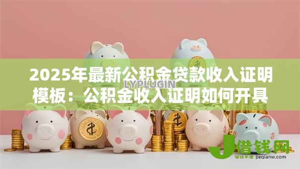 2025年最新公积金贷款收入证明模板:公积金收入证明如何开具 2025年最新公积金贷款收入证明模板:公积金收入证明如何开具