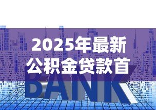 2025年最新公积金贷款首付:公积金购房首付比例最低是多少 2025年最新公积金贷款首付:公积金购房首付比例最低是多少