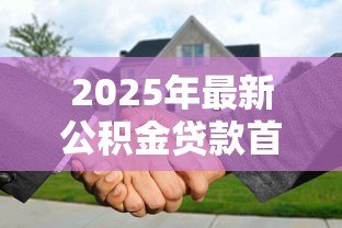 2025年最新公积金贷款首付比例:公积金购房首付最低需付多少 2025年最新公积金贷款首付比例:公积金购房首付最低需付多少